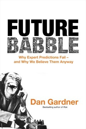 Future Babble: Why Expert Predictions Fail - and Why We Believe Them Anyway by Dan Gardner